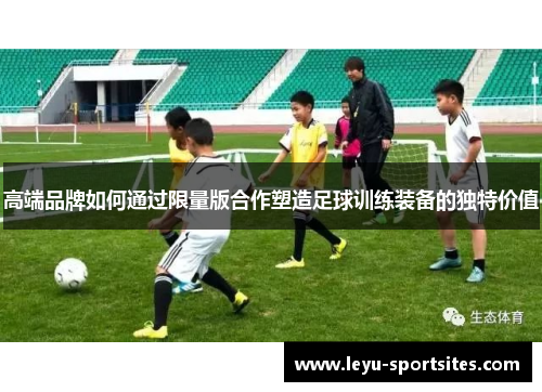 高端品牌如何通过限量版合作塑造足球训练装备的独特价值
